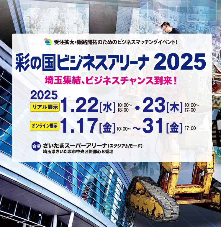 ビジネスの未来を彩る Next innovation! │ 受注拡大・販路開拓のためのビジネスマッチングイベント 【リアル展示】2025年1月22日(水)10:00〜18:00/2025年1月23日(木)10:00〜17:00 会場:さいたまスーパーアリーナ(スタジアムモード)【オンライン展示】2025年1月17日(金)10:00〜2025年1月31日(金)17:00